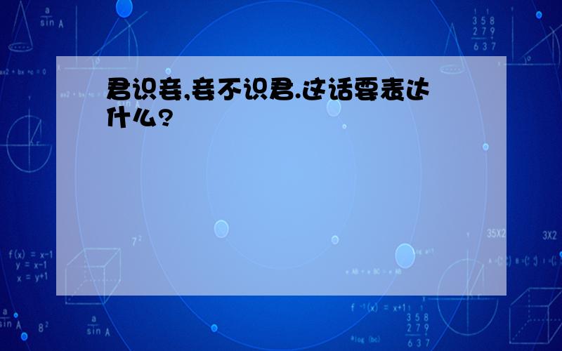 君识妾,妾不识君.这话要表达什么?