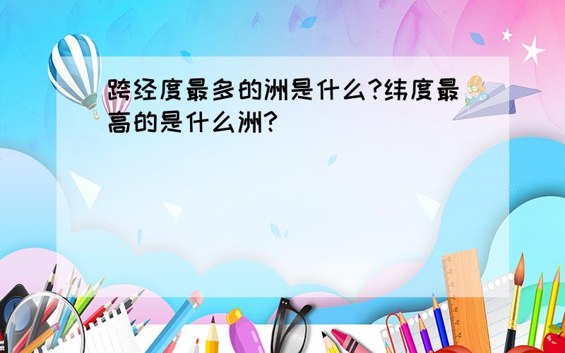 跨经度最多的洲是什么?纬度最高的是什么洲?