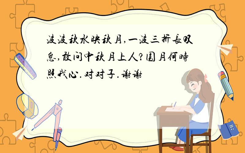 波波秋水映秋月,一波三折长叹息,敢问中秋月上人?圆月何时照我心.对对子.谢谢