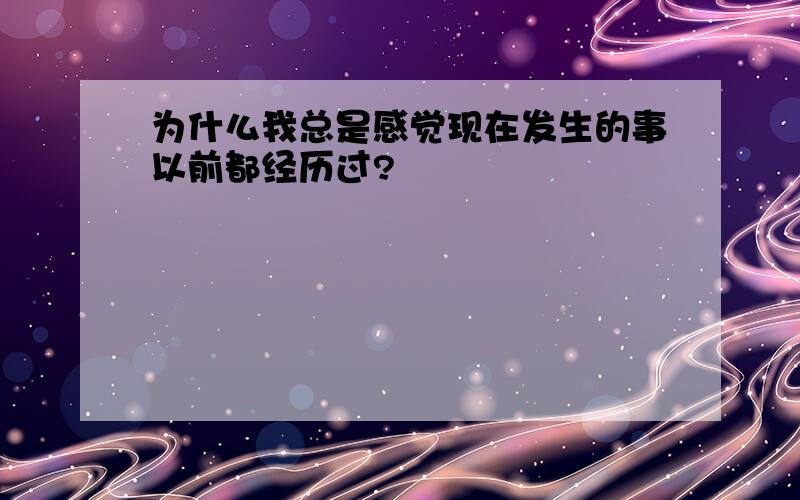 为什么我总是感觉现在发生的事以前都经历过?