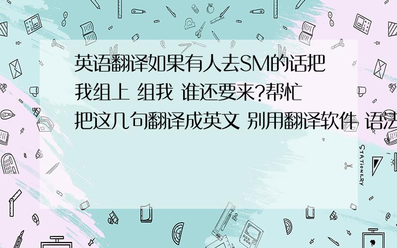 英语翻译如果有人去SM的话把我组上 组我 谁还要来?帮忙把这几句翻译成英文 别用翻译软件 语法要正确