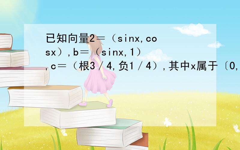 已知向量2＝（sinx,cosx）,b＝（sinx,1）,c＝（根3／4,负1／4）,其中x属于〔0,2派）