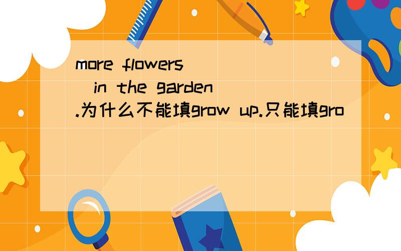 more flowers （）in the garden.为什么不能填grow up.只能填gro