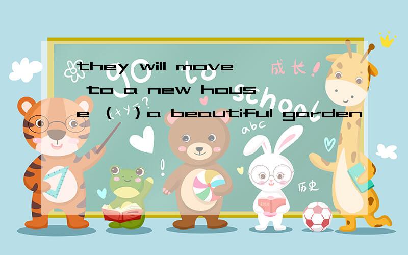 they will move to a new house （ ）a beautiful garden