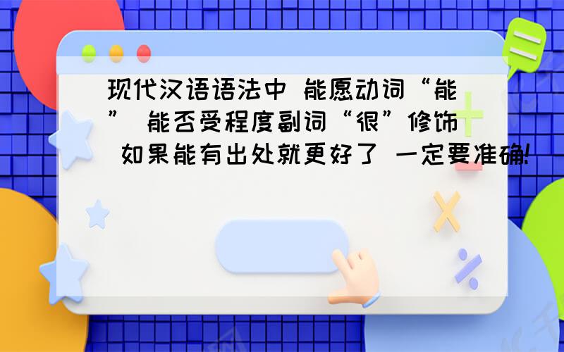 现代汉语语法中 能愿动词“能” 能否受程度副词“很”修饰 如果能有出处就更好了 一定要准确!