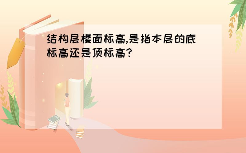 结构层楼面标高,是指本层的底标高还是顶标高?