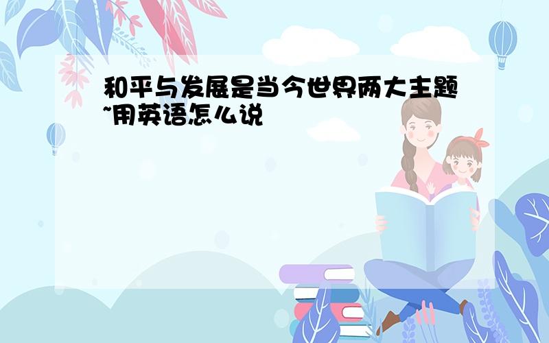 和平与发展是当今世界两大主题~用英语怎么说