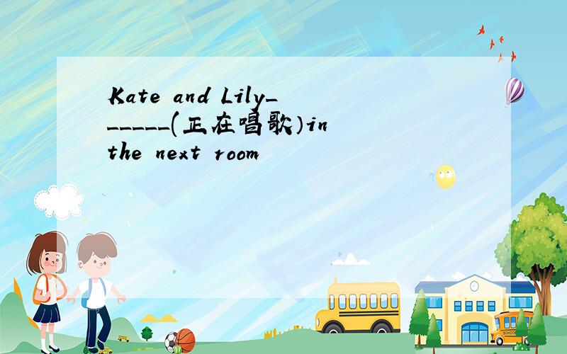 Kate and Lily______(正在唱歌）in the next room