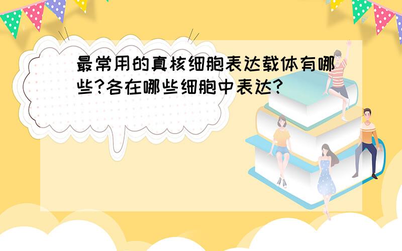 最常用的真核细胞表达载体有哪些?各在哪些细胞中表达?