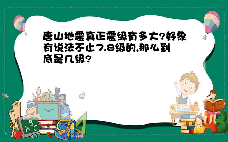 唐山地震真正震级有多大?好象有说法不止7.8级的,那么到底是几级?