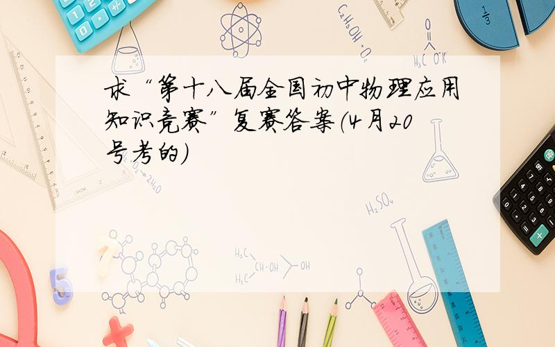 求“第十八届全国初中物理应用知识竞赛”复赛答案（4月20号考的）