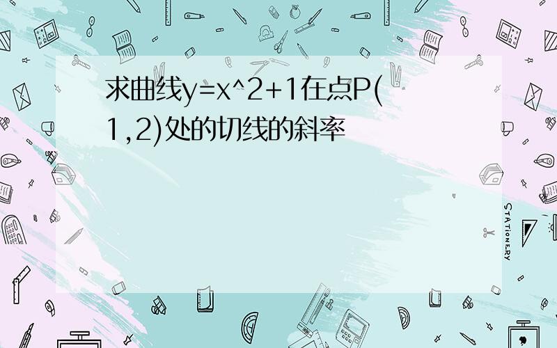 求曲线y=x^2+1在点P(1,2)处的切线的斜率