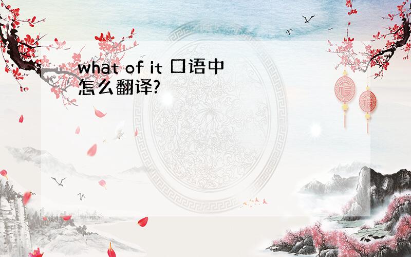 what of it 口语中怎么翻译?