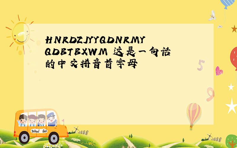 HNRDZJYYQDNRMYQDBTBXWM 这是一句话的中文拼音首字母