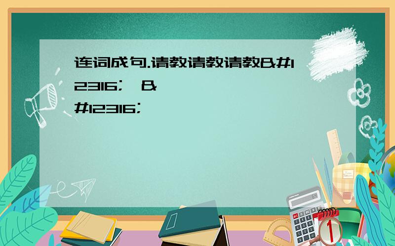 连词成句.请教请教请教〜〜〜