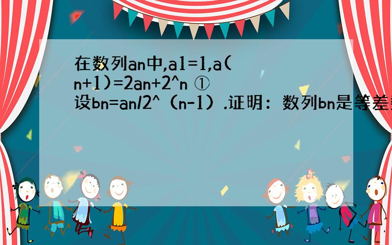 在数列an中,a1=1,a(n+1)=2an+2^n ①设bn=an/2^（n-1）.证明：数列bn是等差数列