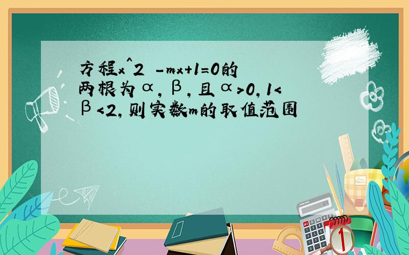 方程x^2 -mx+1=0的两根为α,β,且α＞0,1＜β＜2,则实数m的取值范围