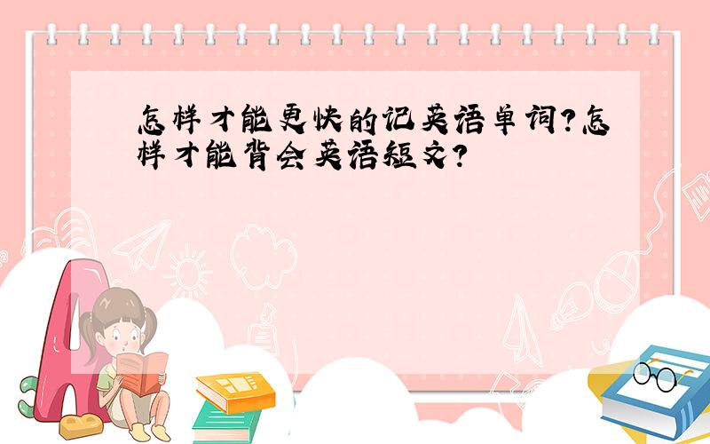 怎样才能更快的记英语单词?怎样才能背会英语短文?