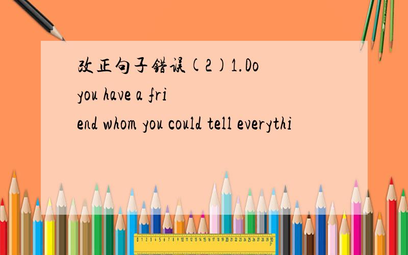 改正句子错误(2)1.Do you have a friend whom you could tell everythi