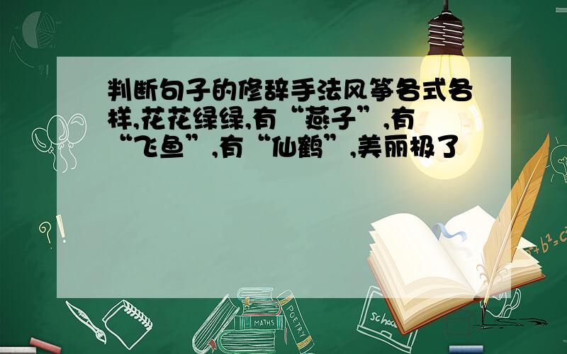 判断句子的修辞手法风筝各式各样,花花绿绿,有“燕子”,有“飞鱼”,有“仙鹤”,美丽极了