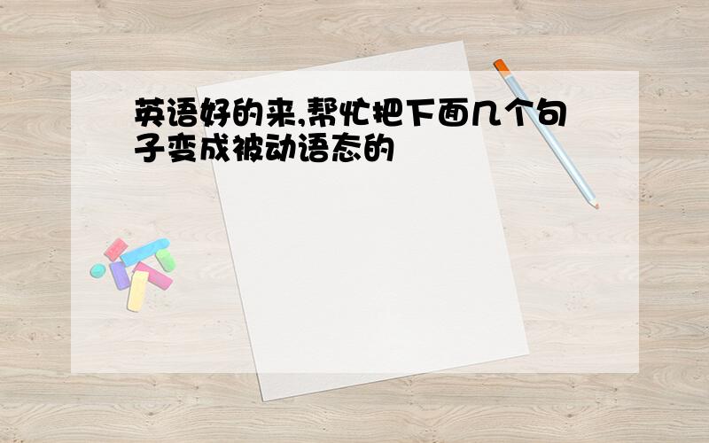 英语好的来,帮忙把下面几个句子变成被动语态的