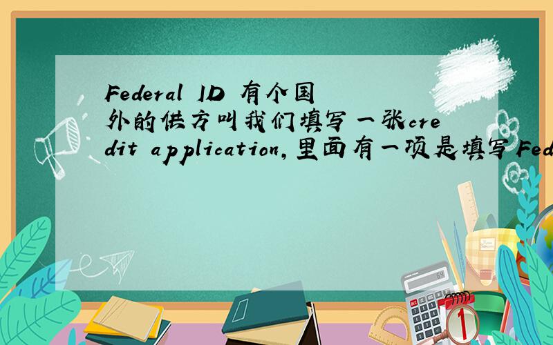 Federal ID 有个国外的供方叫我们填写一张credit application,里面有一项是填写Federal