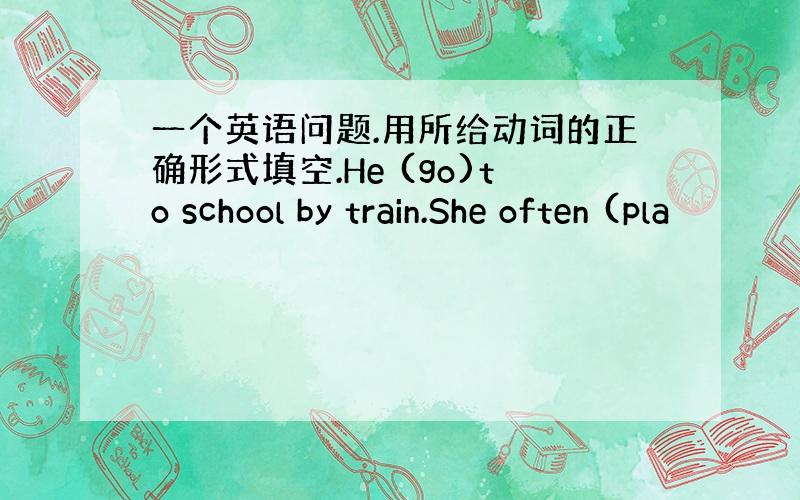 一个英语问题.用所给动词的正确形式填空.He (go)to school by train.She often (pla