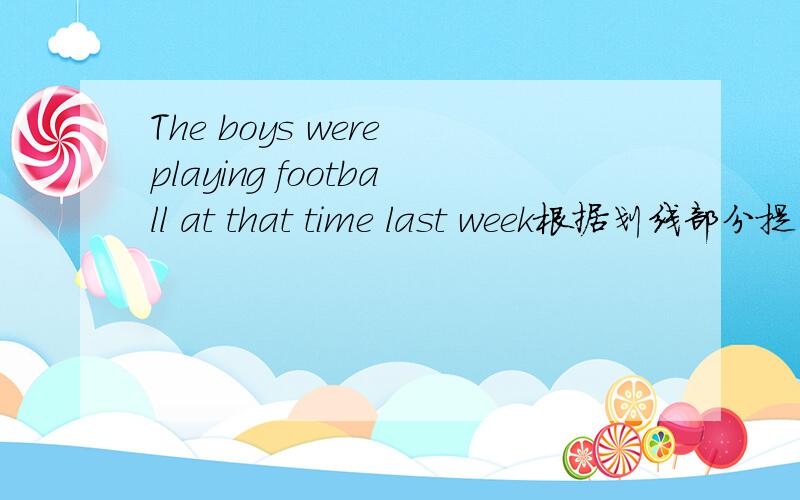 The boys were playing football at that time last week根据划线部分提