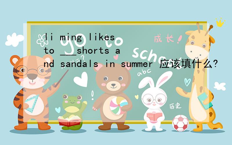 li ming likes to ___shorts and sandals in summer 应该填什么?