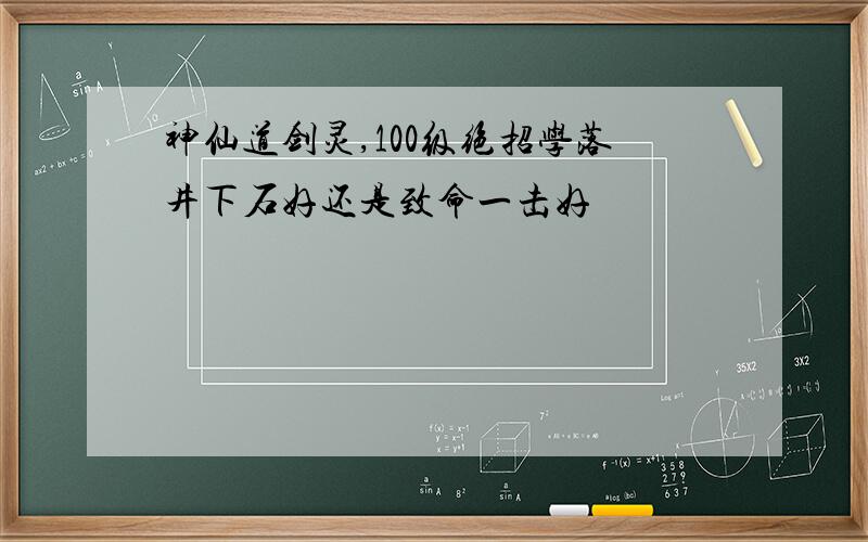 神仙道剑灵,100级绝招学落井下石好还是致命一击好