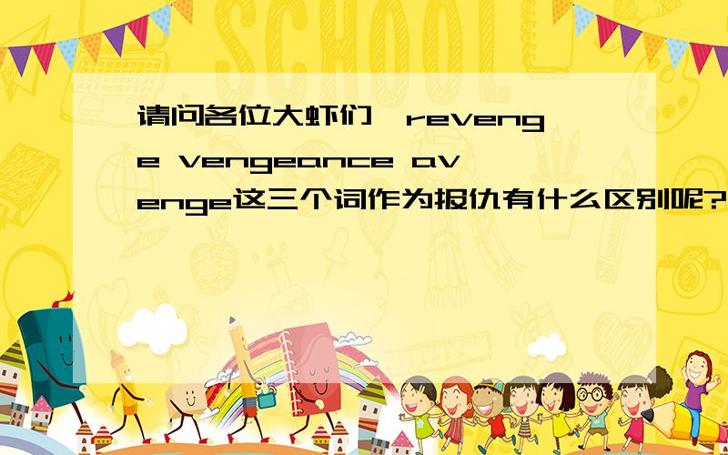 请问各位大虾们,revenge vengeance avenge这三个词作为报仇有什么区别呢?最好有具体例子,thank