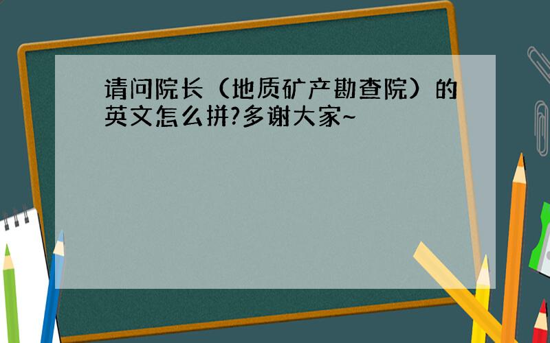 请问院长（地质矿产勘查院）的英文怎么拼?多谢大家~