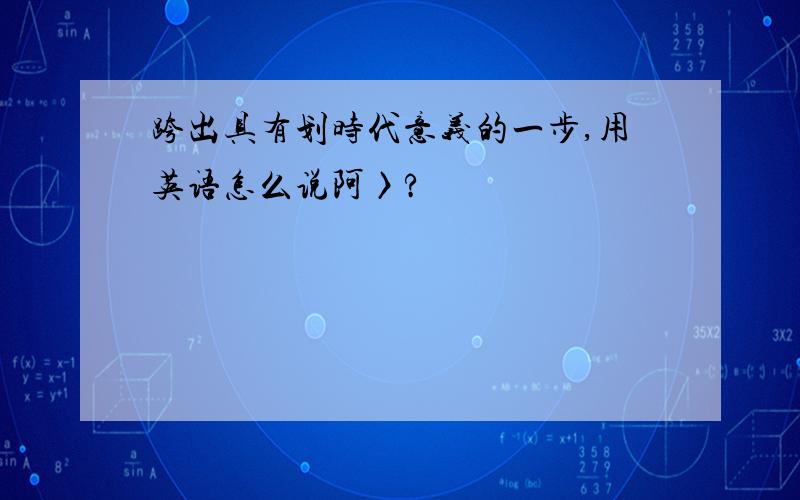 跨出具有划时代意义的一步,用英语怎么说阿〉?