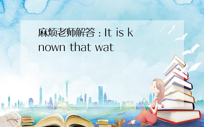 麻烦老师解答：It is known that wat