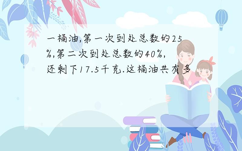 一桶油,第一次到处总数的25%,第二次到处总数的40%,还剩下17.5千克.这桶油共有多