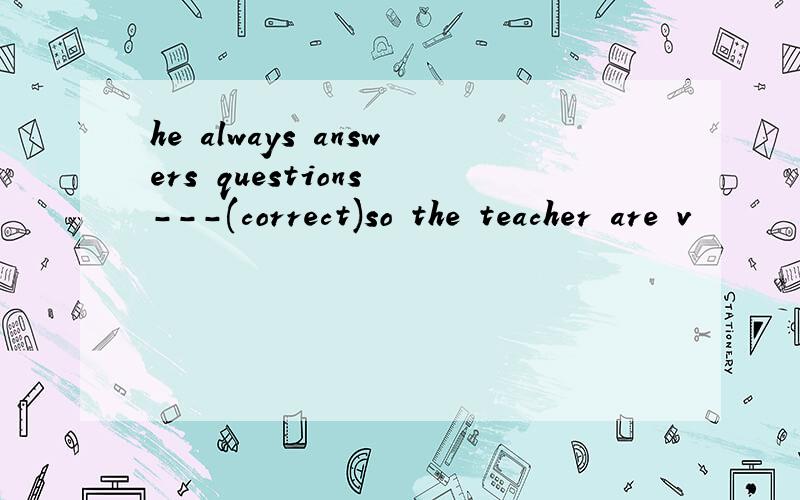 he always answers questions ---(correct)so the teacher are v