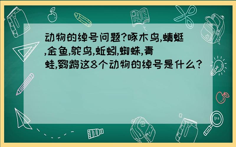 动物的绰号问题?啄木鸟,蜻蜓,金鱼,鸵鸟,蚯蚓,蜘蛛,青蛙,鹦鹉这8个动物的绰号是什么?