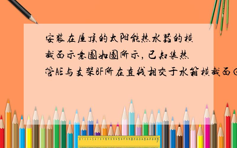 安装在屋顶的太阳能热水器的横截面示意图如图所示，已知集热管AE与支架BF所在直线相交于水箱横截面⊙O的圆心O，⊙O的半径