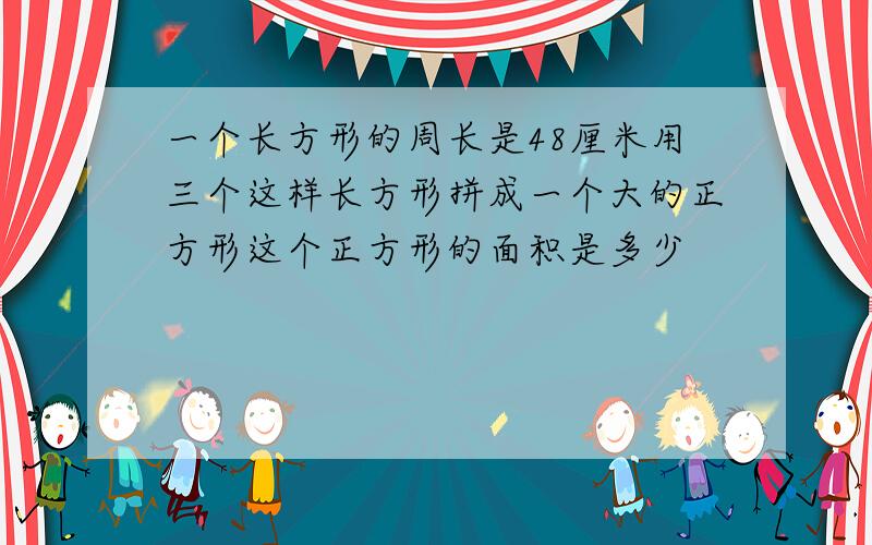 一个长方形的周长是48厘米用三个这样长方形拼成一个大的正方形这个正方形的面积是多少