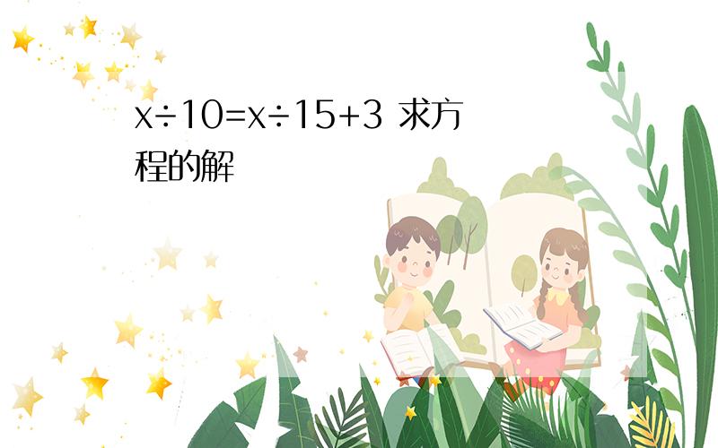 x÷10=x÷15+3 求方程的解