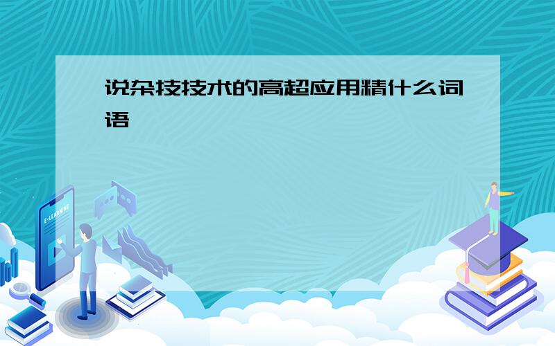 说杂技技术的高超应用精什么词语