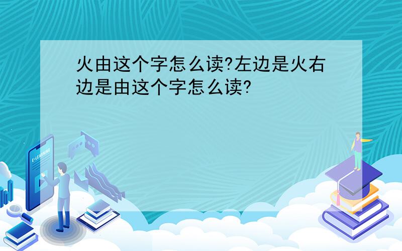 火由这个字怎么读?左边是火右边是由这个字怎么读?