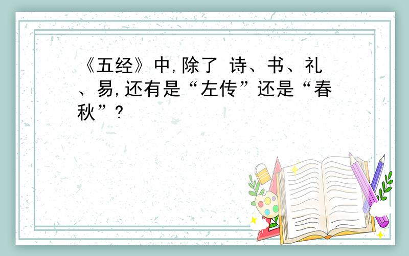 《五经》中,除了 诗、书、礼、易,还有是“左传”还是“春秋”?