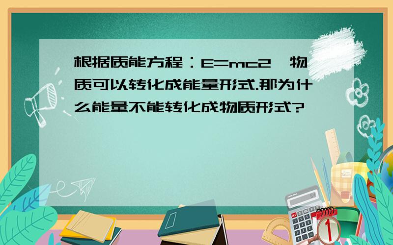 根据质能方程：E=mc2,物质可以转化成能量形式.那为什么能量不能转化成物质形式?