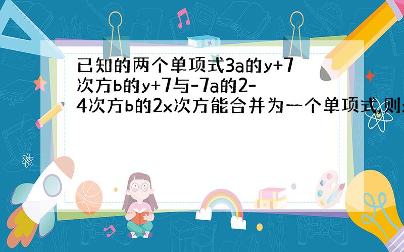 已知的两个单项式3a的y+7次方b的y+7与-7a的2-4次方b的2x次方能合并为一个单项式,则x,y的值是（ ）