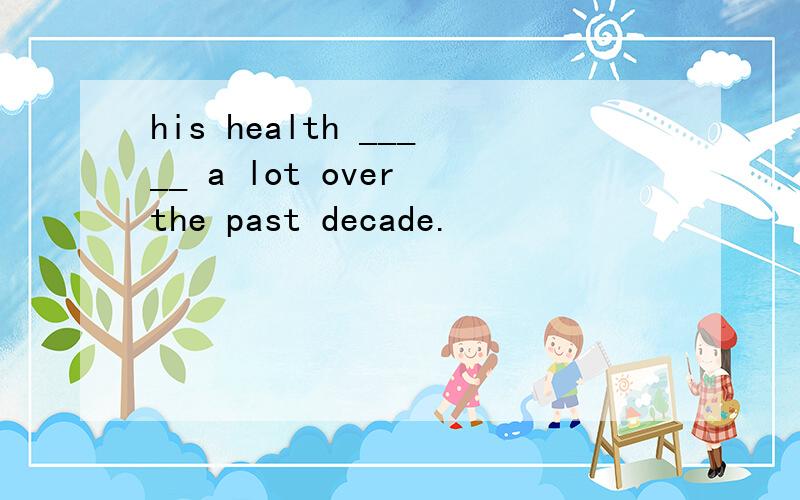 his health _____ a lot over the past decade.