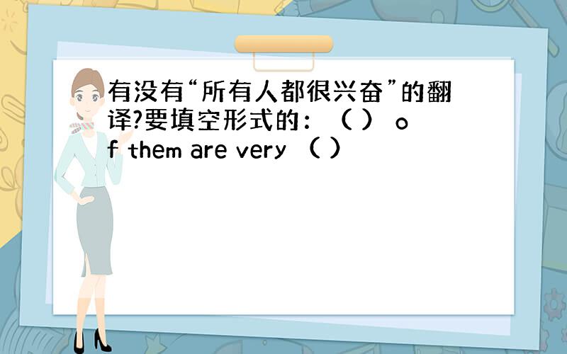 有没有“所有人都很兴奋”的翻译?要填空形式的：（ ） of them are very （ ）