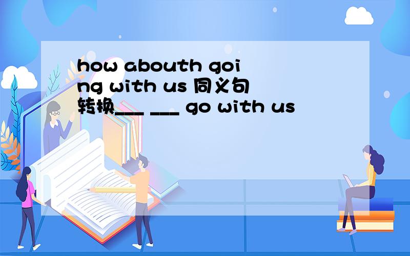 how abouth going with us 同义句转换___ ___ go with us