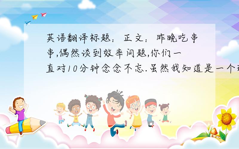 英语翻译标题：正文：昨晚吃串串,偶然谈到效率问题,你们一直对10分钟念念不忘.虽然我知道是一个玩笑,但是对他的打击是很大