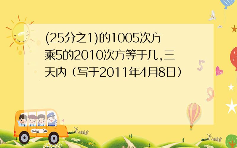 (25分之1)的1005次方乘5的2010次方等于几,三天内（写于2011年4月8日）